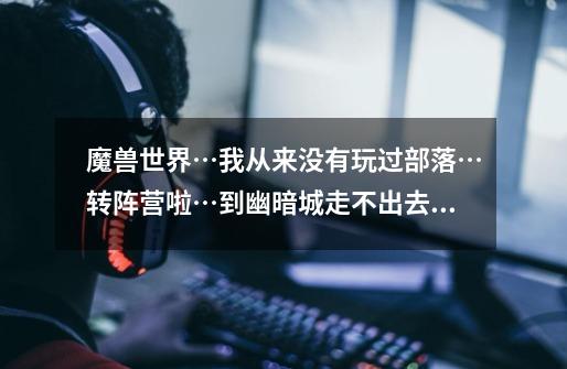 魔兽世界…我从来没有玩过部落…转阵营啦…到幽暗城走不出去了…帮忙指明路线…还有出去了去哪里做任务！-第1张-游戏信息-龙启网