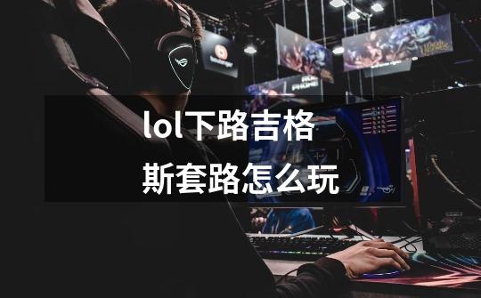 lol下路吉格斯套路怎么玩-第1张-游戏信息-龙启网