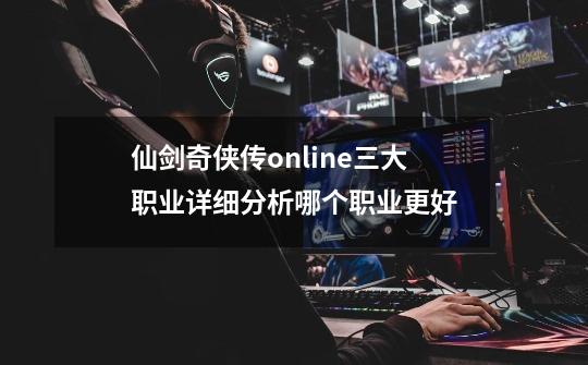 仙剑奇侠传online三大职业详细分析哪个职业更好-第1张-游戏信息-龙启网