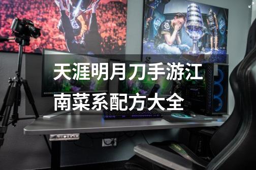 天涯明月刀手游江南菜系配方大全-第1张-游戏信息-龙启网
