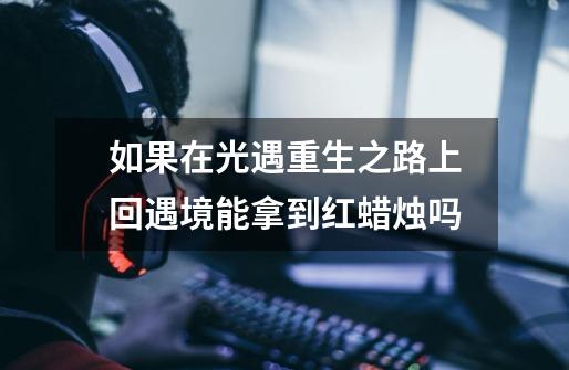 如果在光遇重生之路上回遇境能拿到红蜡烛吗-第1张-游戏信息-龙启网