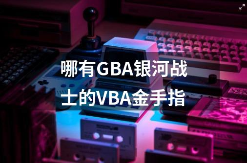哪有GBA银河战士的VBA金手指-第1张-游戏信息-龙启网