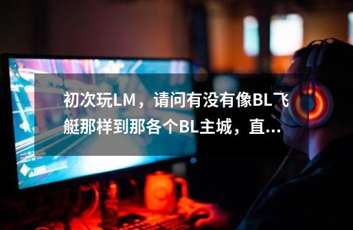 初次玩LM,请问有没有像BL飞艇那样到那各个BL主城,直达的交通工具。-第1张-游戏信息-龙启网