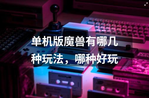 单机版魔兽有哪几种玩法,哪种好玩-第1张-游戏信息-龙启网
