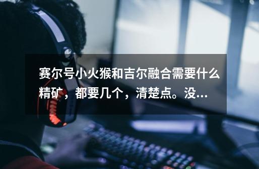 赛尔号小火猴和吉尔融合需要什么精矿,都要几个,清楚点。没有融合成功的飘过。成功了给分哦-第1张-游戏信息-龙启网