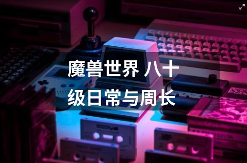 魔兽世界 八十级日常与周长-第1张-游戏信息-龙启网