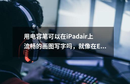 用电容笔可以在iPadair上流畅的画图写字吗，就像在E人E本上写字那么流畅吗-第1张-游戏信息-龙启网