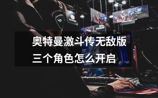 奥特曼激斗传无敌版三个角色怎么开启-第1张-游戏信息-龙启网