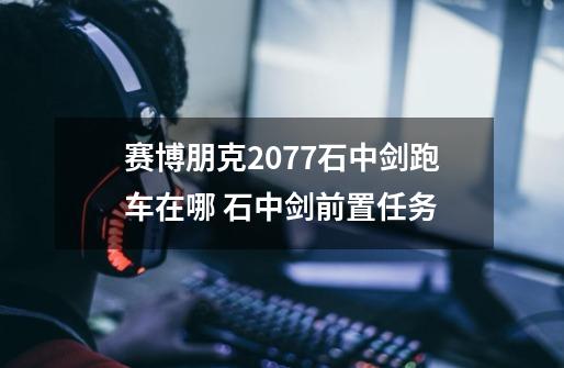 赛博朋克2077石中剑跑车在哪 石中剑前置任务-第1张-游戏信息-龙启网
