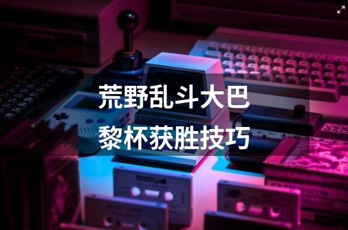 荒野乱斗大巴黎杯获胜技巧-第1张-游戏信息-龙启网