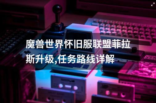 魔兽世界怀旧服联盟菲拉斯升级,任务路线详解-第1张-游戏信息-龙启网