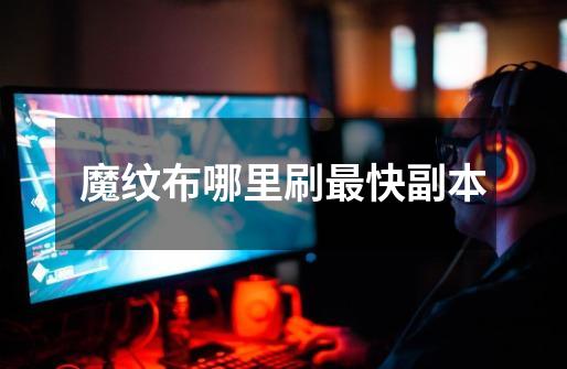 魔纹布哪里刷最快副本-第1张-游戏信息-龙启网