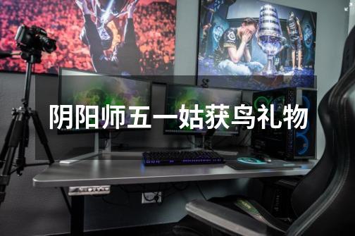阴阳师五一姑获鸟礼物-第1张-游戏信息-龙启网