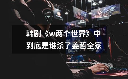 韩剧《w两个世界》中到底是谁杀了姜哲全家-第1张-游戏信息-龙启网