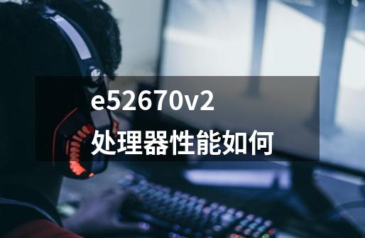 e52670v2处理器性能如何-第1张-游戏信息-龙启网
