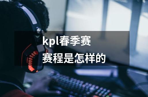 kpl春季赛赛程是怎样的-第1张-游戏信息-龙启网