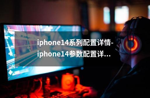 iphone14系列配置详情-iphone14参数配置详情-第1张-游戏信息-龙启网