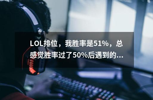 LOL排位,我胜率是51%,总感觉胜率过了50%后遇到的坑少了,是不是和我胜率有关系啊-第1张-游戏信息-龙启网