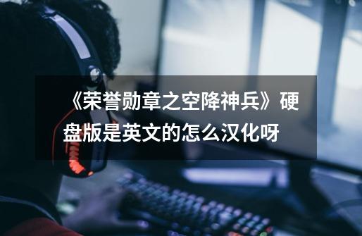《荣誉勋章之空降神兵》硬盘版是英文的怎么汉化呀-第1张-游戏信息-龙启网