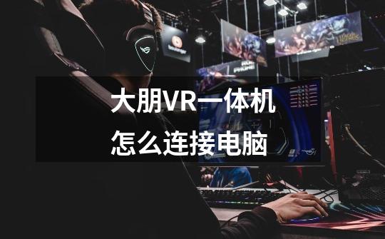 大朋VR一体机怎么连接电脑-第1张-游戏信息-龙启网