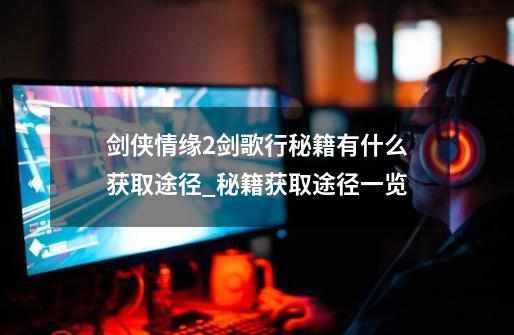 剑侠情缘2剑歌行秘籍有什么获取途径_秘籍获取途径一览-第1张-游戏信息-龙启网