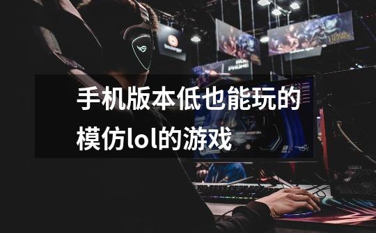 手机版本低也能玩的模仿lol的游戏-第1张-游戏信息-龙启网
