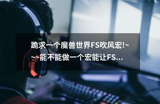 跪求一个魔兽世界FS吹风宏!~~~能不能做一个宏能让FS跳起转身180度,然后在空中吹风或冰枪,最后再转回180度-第1张-游戏信息-龙启网