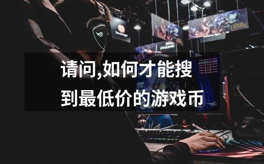请问,如何才能搜到最低价的游戏币-第1张-游戏信息-龙启网
