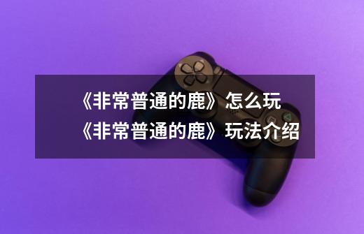 《非常普通的鹿》怎么玩 《非常普通的鹿》玩法介绍-第1张-游戏信息-龙启网