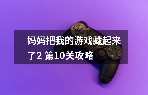 妈妈把我的游戏藏起来了2 第10关攻略-第1张-游戏信息-龙启网