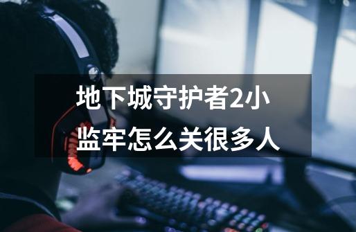 地下城守护者2小监牢怎么关很多人-第1张-游戏信息-龙启网