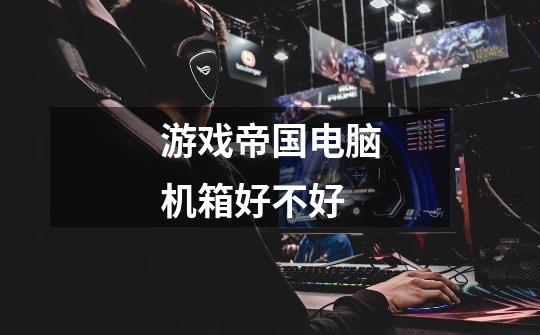 游戏帝国电脑机箱好不好-第1张-游戏信息-龙启网