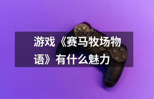 游戏《赛马牧场物语》有什么魅力-第1张-游戏信息-龙启网