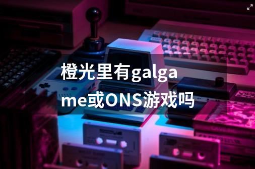 橙光里有galgame或ONS游戏吗-第1张-游戏信息-龙启网