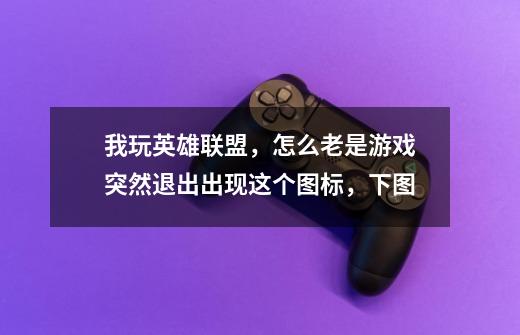我玩英雄联盟,怎么老是游戏突然退出出现这个图标,下图-第1张-游戏信息-龙启网