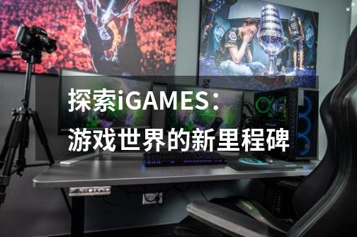 探索iGAMES:游戏世界的新里程碑-第1张-游戏信息-龙启网