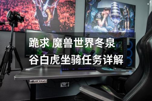 跪求 魔兽世界冬泉谷白虎坐骑任务详解-第1张-游戏信息-龙启网