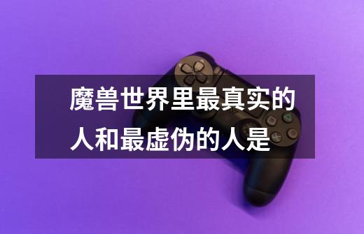 魔兽世界里最真实的人和最虚伪的人是-第1张-游戏信息-龙启网