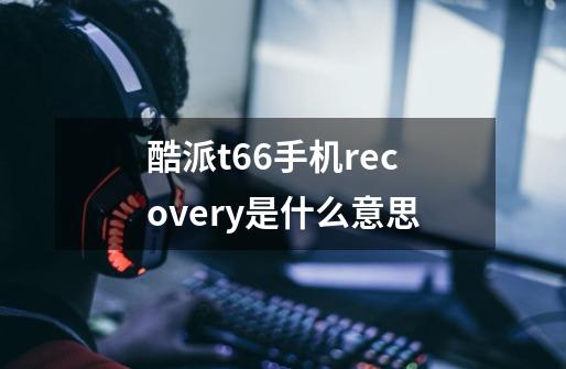 酷派t66手机recovery是什么意思-第1张-游戏信息-龙启网