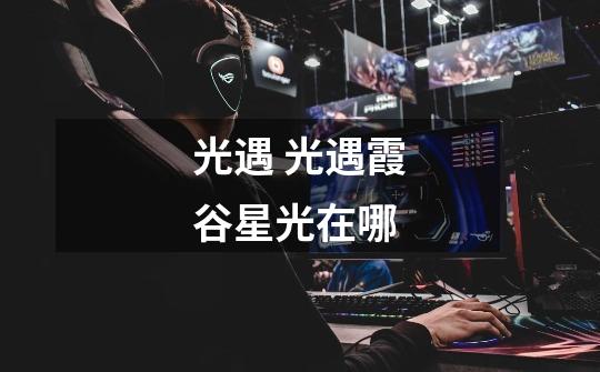 光遇 光遇霞谷星光在哪-第1张-游戏信息-龙启网