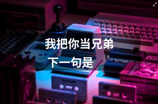 我把你当兄弟 下一句是-第1张-游戏信息-龙启网