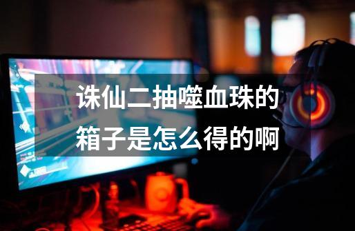 诛仙二抽噬血珠的箱子是怎么得的啊-第1张-游戏信息-龙启网