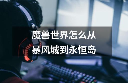 魔兽世界怎么从暴风城到永恒岛-第1张-游戏信息-龙启网