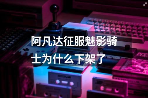阿凡达征服魅影骑士为什么下架了-第1张-游戏信息-龙启网