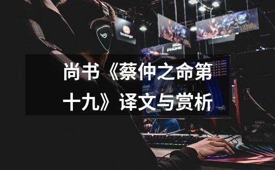 尚书《蔡仲之命第十九》译文与赏析-第1张-游戏信息-龙启网