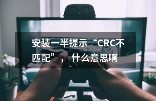 安装一半提示“CRC不匹配”, 什么意思啊-第1张-游戏信息-龙启网