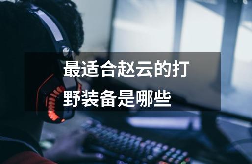 最适合赵云的打野装备是哪些-第1张-游戏信息-龙启网