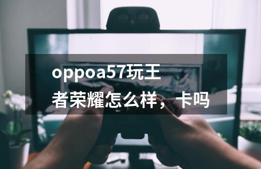 oppoa57玩王者荣耀怎么样，卡吗-第1张-游戏信息-龙启网