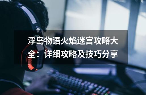 浮岛物语火焰迷宫攻略大全:详细攻略及技巧分享-第1张-游戏信息-龙启网