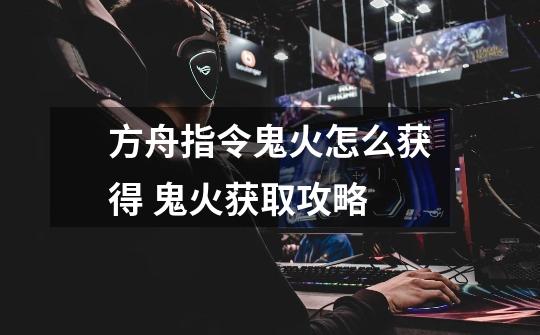 方舟指令鬼火怎么获得 鬼火获取攻略-第1张-游戏信息-龙启网